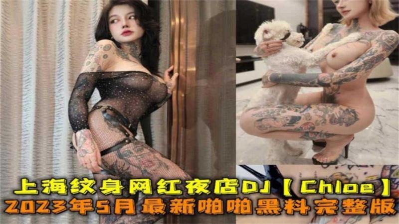 上海纹身网红夜店DJ【chloe) , 2023年5月最新啪啪黑料完整版。