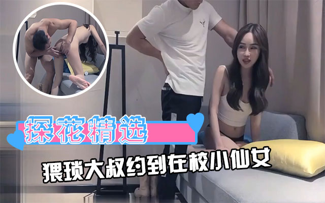 【探花精选】探花大叔约到在校小仙女