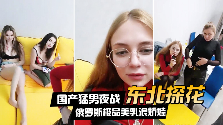 在线播放【东北探花】国产勐男夜战俄罗斯极品美乳浪娇娃群芳乱操随便抓个就开操土豪的世界牛逼