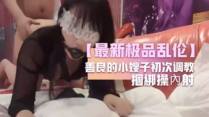 【最新极品乱伦 [】善良的小嫂子初次调教?$嫂子羞耻做爱反手铐捆绑+!操内射