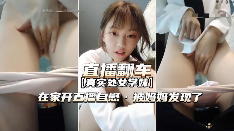 直播翻车 处女学生家中自慰 妈妈回来发现被痛斥