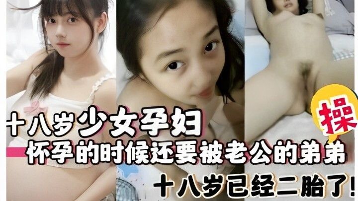 十八岁少女孕妇，怀孕的时候还要被老公的弟弟操，十八岁已经二胎了！