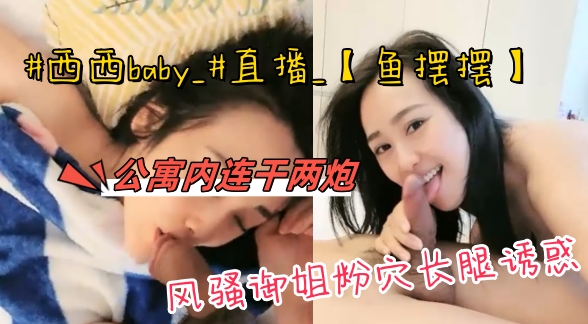 【主播直播】#西西baby_#直播_【鱼摆摆】风骚御姐粉穴长腿诱惑，公寓内吃喝玩乐连干两炮，