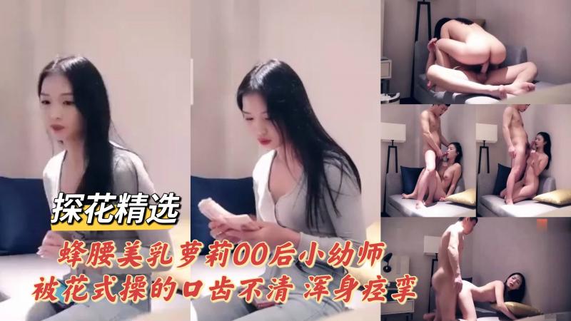 探花精选 蜂腰美乳萝莉00后小幼师被花式操的口齿不清浑身痉挛