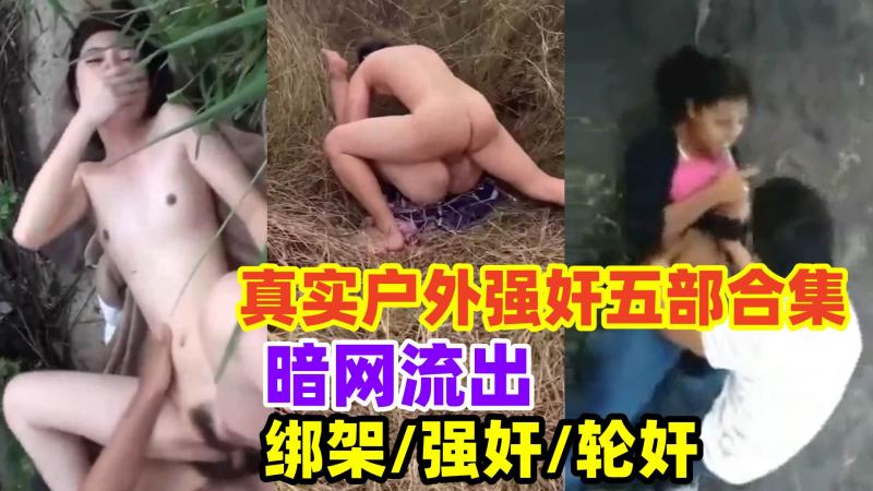 {真实户外强奸5部合集}暗网流出绝对真实.多位少女被轮奸强奸，被绑架到山林里强行轮流侵犯，真是太惨了！