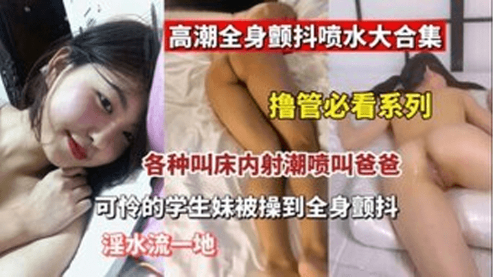 【撸#管必看.】高潮全身颤抖 @喷水大合集 各种叫床内设潮喷叫爸爸: (可怜的学生#妹被操