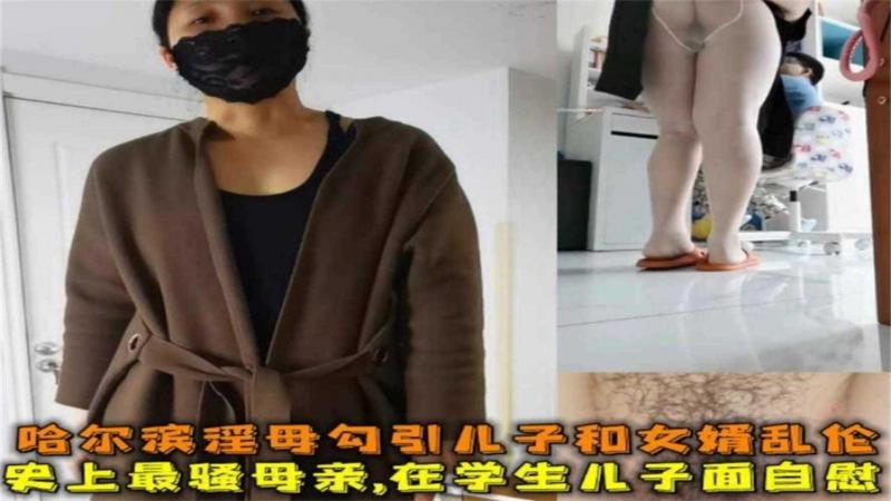 【母子】史上最骚母亲,在学生儿子面自慰，哈尔滨淫母勾引儿子和女婿乱伦