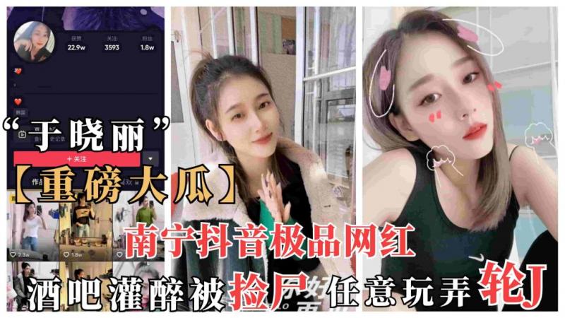【抖音网红捡尸事件】南宁抖音网红“于晓丽”酒吧灌醉被捡尸，被任意玩弄轮奸