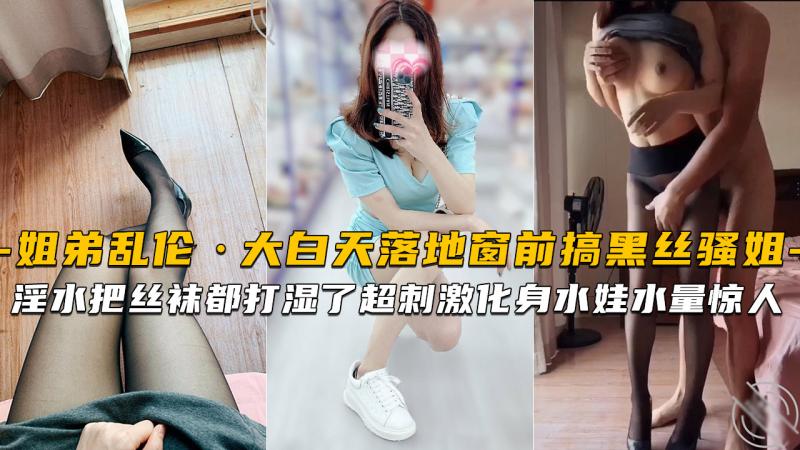 【海角姐弟】大白天落地窗前搞黑丝高跟骚姐淫水把丝袜整个都打湿了超刺激