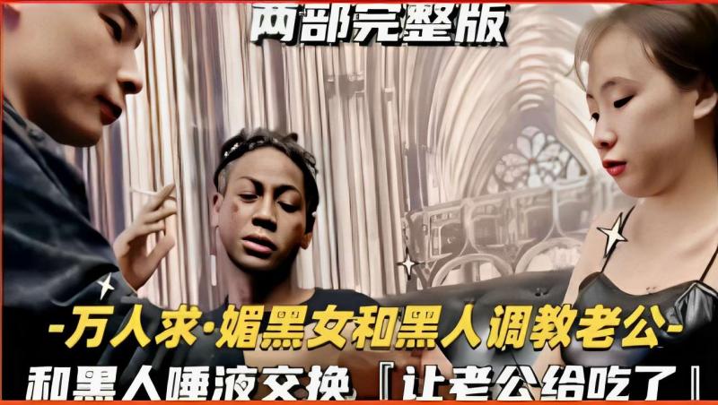 万人求·媚黑女和黑人调教老公，和黑人唾液交换，让老公给吃了