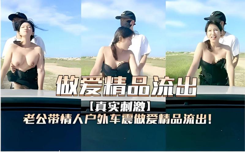 做爱精品流出【真实刺激】老公带情人户外车震做爱精品流出！