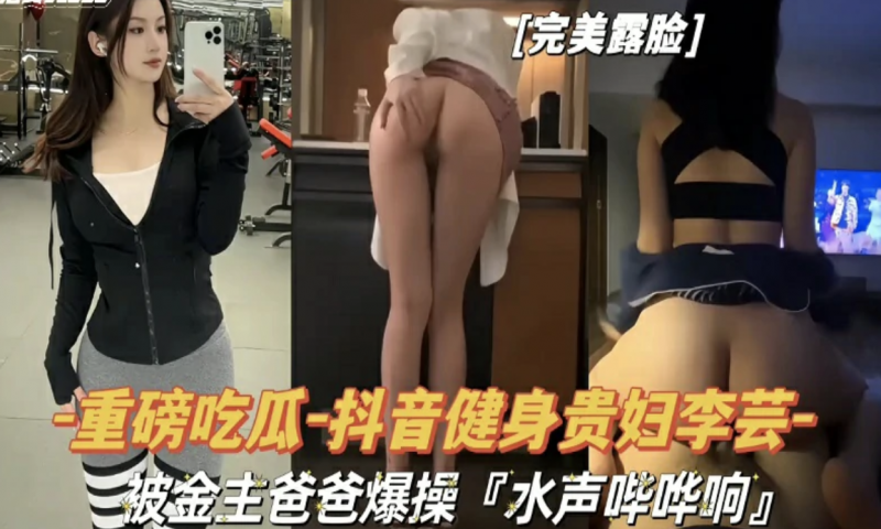 『重磅吃瓜』抖音健身贵妇李芸被金主爸爸爆操