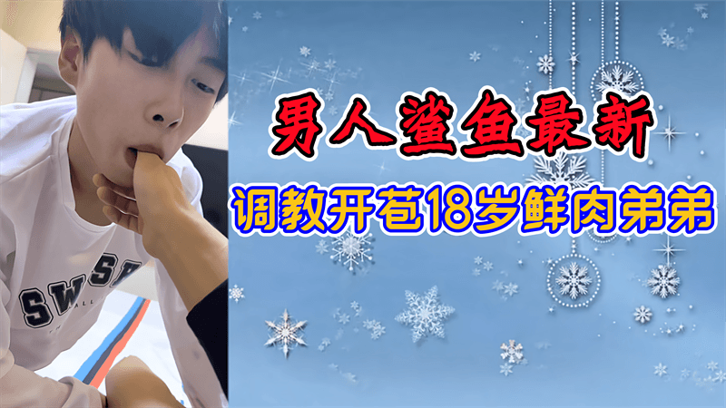 【男同】男人鲨鱼最新，调教开苞18岁鲜肉弟弟