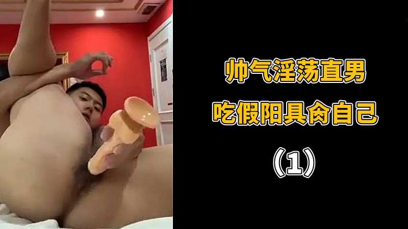 （1）帅气淫荡直男，吃假阳具肏自己