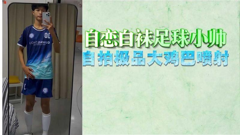 【免费】自恋白袜足球小帅，自拍极品大鸡巴喷射