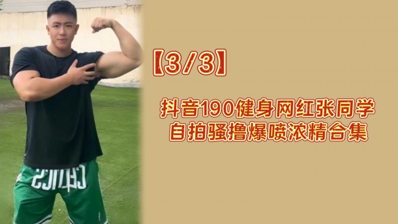 【3/3】抖音190健身网红张同学自拍骚撸爆喷浓精合集