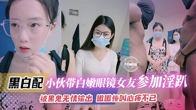 黑白配-小伙带着白嫩眼镜女友参加淫乱群 P，被黑鬼无情输出 嗷嗷叫心疼不已