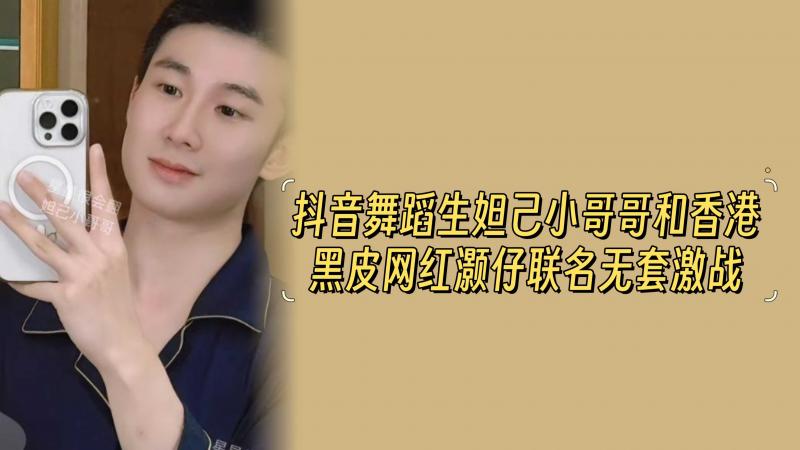 抖音舞蹈生妲己小哥哥和香港黑皮网红灏仔联名无套激战
