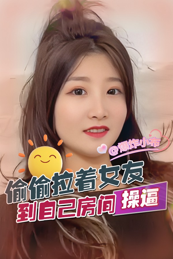 偷偷拉着女友到自己房间操逼