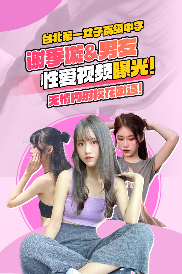 曝光台北第一女子高级中学谢季璇 与男友性爱视频 无情内射校花的小嫩逼！台北第一女子高级中学谢季璇 和男友自拍片流出！关键时刻拔套内射！校花的小嫩逼好粉嫩，而且还有好几层，难道这就是传说中的蝴蝶逼？