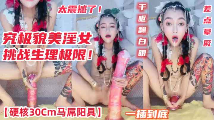 究极貌美淫女硬核30Cm马屌阳具一插到底真正顶到心窝干呕翻白眼挑战极限差点晕厥太震撼了mp4