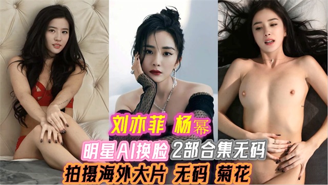 明星AI换脸刘亦菲杨幂拍摄海外大片无码菊花2部合集30
