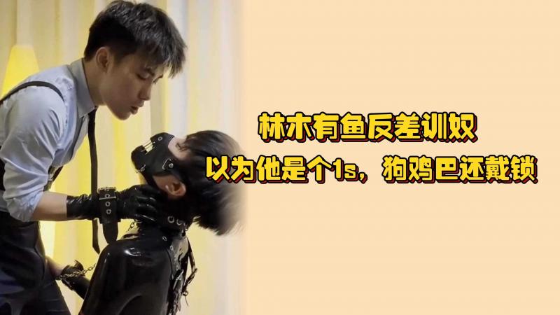 林木有鱼反差训奴，以为他是个1s，狗鸡巴还戴锁，前戏只不过是取悦主人的小手段