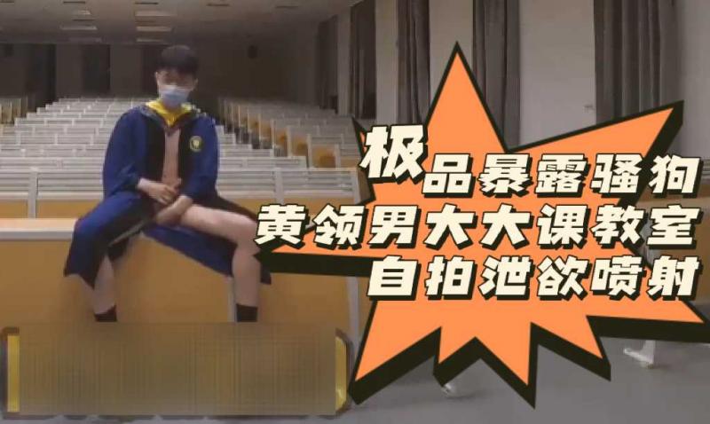 极品暴露骚狗黄领男大大课教室自拍泄欲喷射