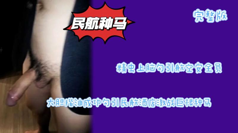 （完整版）精虫上脑勾引航空公司随机安全员大胆揩油成功勾引民航酒店激战巨根榨干精液