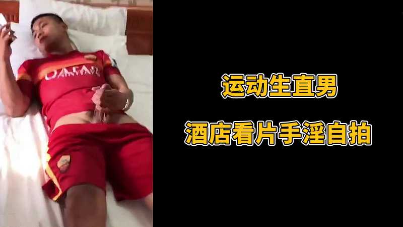 运动生直男，酒店看片手淫自拍