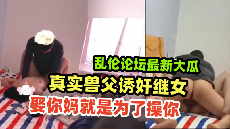 {真实诱奸继女}趁老婆不在家,继父诱骗继女上床乱伦，真是禽兽不如！