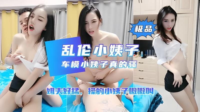 【乱伦小姨子】车模小姨子勾引姐夫操逼 姐夫也太勐了