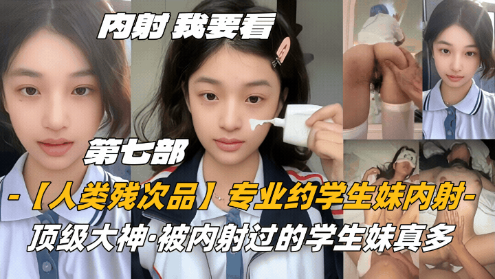 第七部内射-我要看【人类残次品】专业约学生妹内射，顶级大神，被内射过的学生妹真多