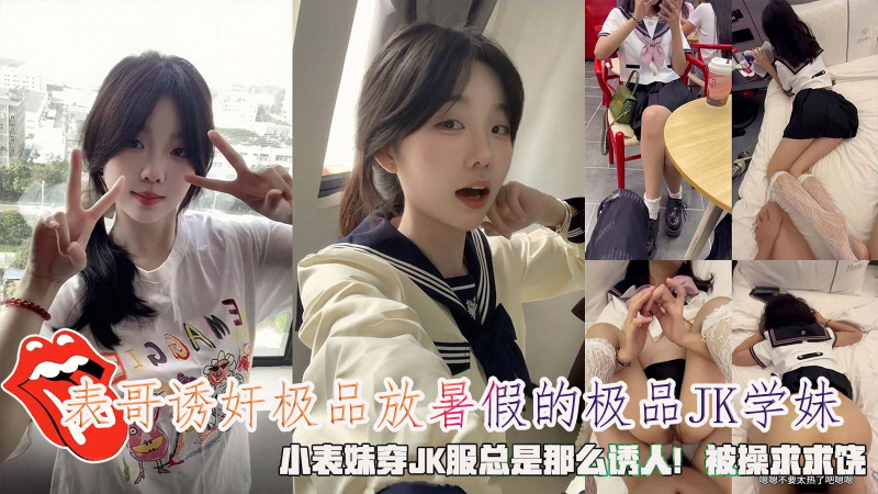 表哥诱奸极品放暑假的极品JK学妹，小表妹穿JK服总是那么诱人！被操求求饶。