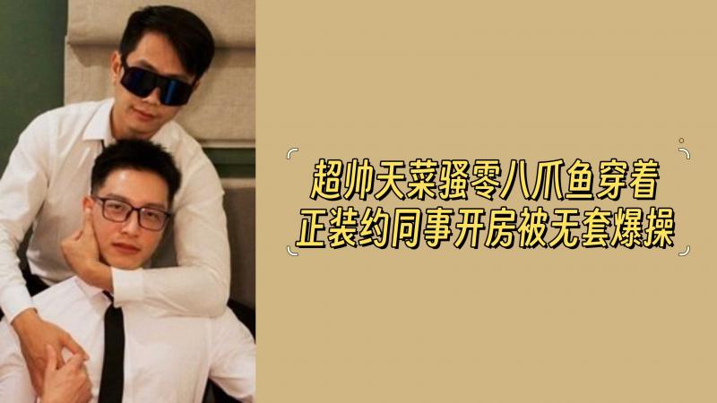 【全网最新】超帅天菜骚零八爪鱼穿着正装约同事开房被无套爆操