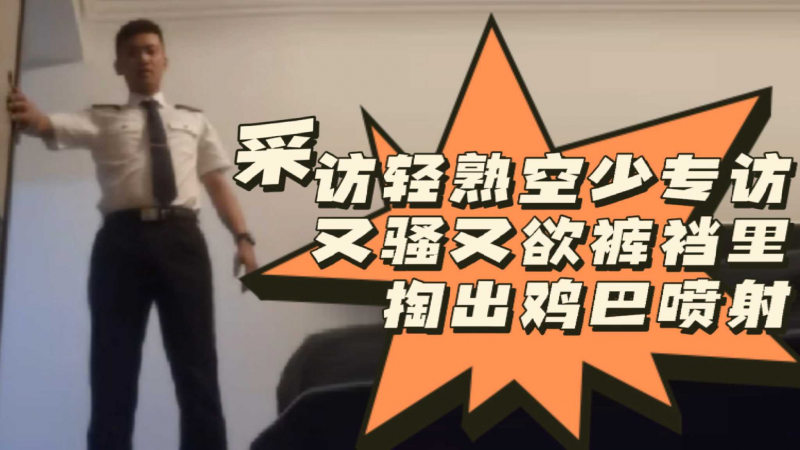 [粉丝福利]采访轻熟空少专访 又骚又欲裤裆里掏出鸡巴喷射