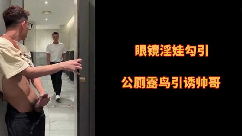 眼镜淫娃勾引，公厕露鸟引诱帅哥