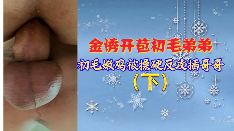 【下]#集`[】金诱开苞初毛弟=$弟，初毛嫩鸡被操硬反攻_插哥哥