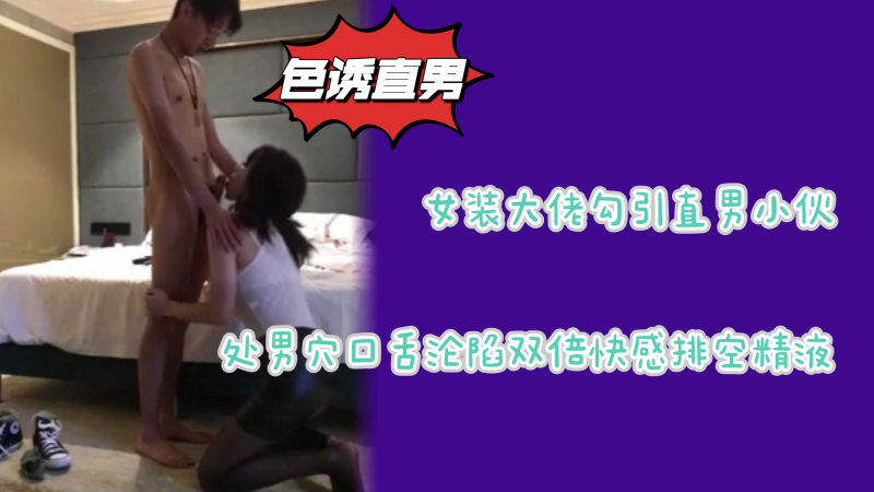 女装大佬狩猎直男小伙精虫上脑送货上门原来是个小处男口舌沦陷双倍快感兴奋喷射