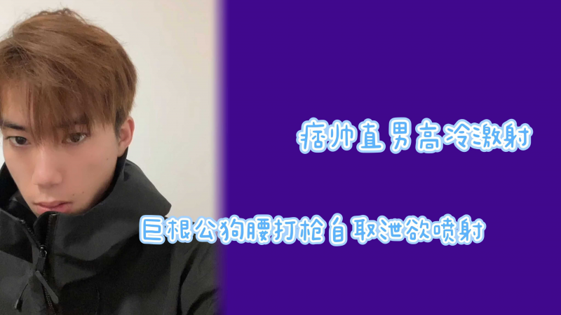 痞帅直男高冷反差巨根暴露打枪喷射