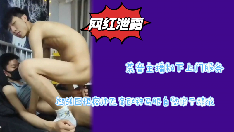 某音主播私下上门服务迎战巨根痞帅无套配种马眼开发榨干精液