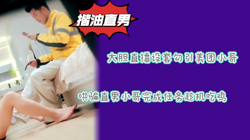 直播赛道疯狂内卷全程偷拍哄骗美团直男完成任务趁机吃鸡泄欲捐精