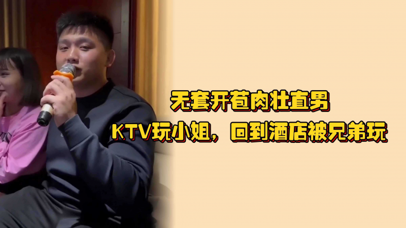 无套开苞肉壮直男，KTV玩小姐，回到酒店被兄弟玩，操松的屁眼嫩肉往外翻