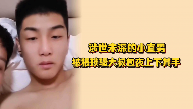 涉世未深的小直男，被猥琐骚大叔包夜上下其手，口交骚屌大叔兴奋喷精