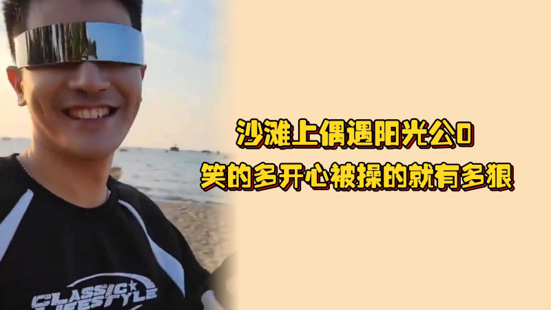 （完整版）沙滩上偶遇阳光公0，带回酒店喂饱他的欠操小耐菊，笑的多开心被操的就有多狠