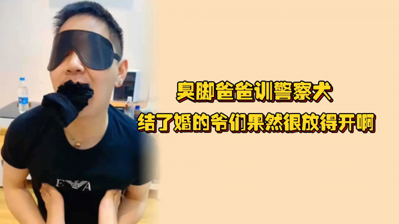 臭脚爸爸训警察犬，结了婚的爷们果然很放得开啊，又骚又耐原味羞辱嗨操