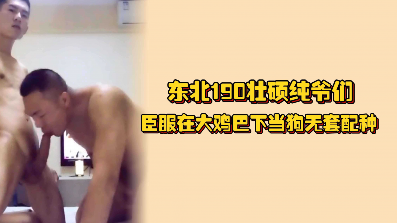 东北190壮硕纯爷们，臣服在大鸡巴下当狗无套配种，太大只操起来都有点费劲