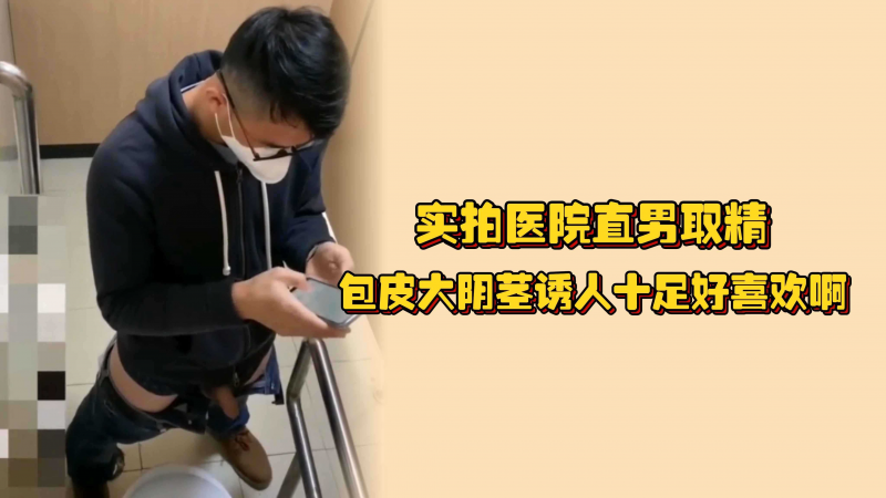 实拍医院直男取精，包皮大阴茎诱人十足好喜欢啊，半硬状态也能射得出来