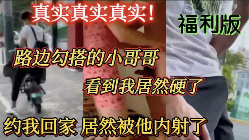 【福利版】路边勾搭的小哥哥 看到我居然硬了 约我去他家被他内射了