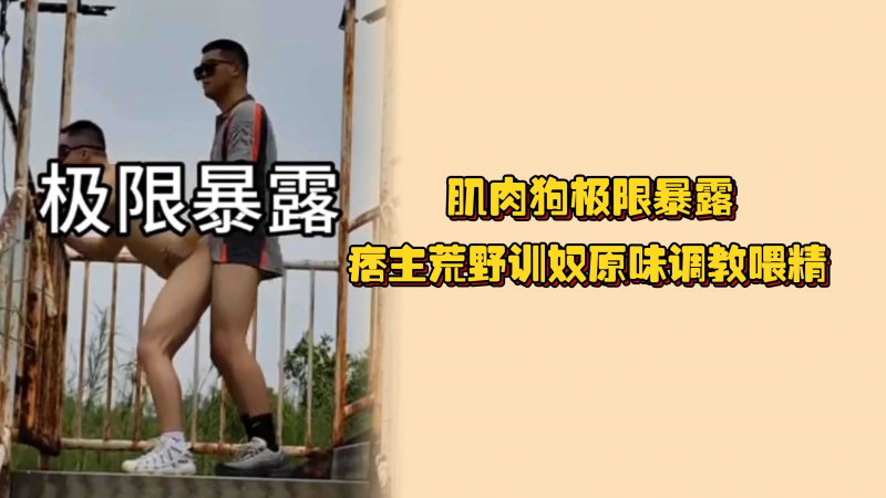肌肉狗极限暴露，痞主荒野训奴原味调教喂精，无人区操逼叫多大声都不怕